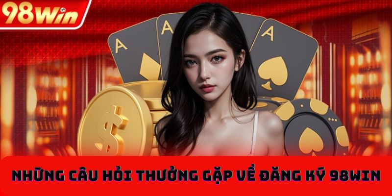 Câu hỏi thường gặp liên quan đến đăng ký 98win