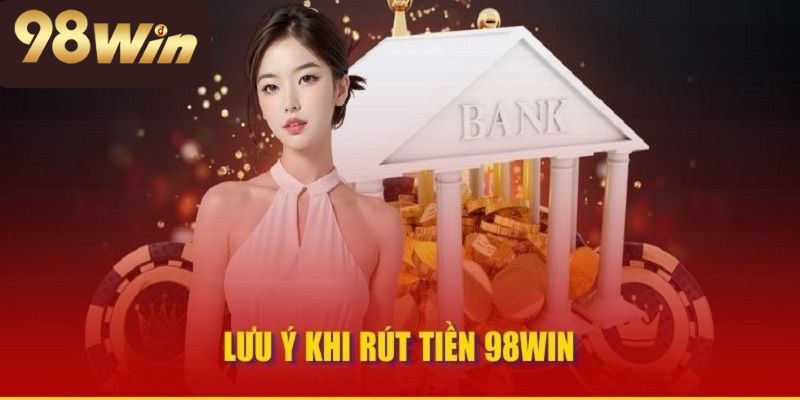 Một vài điều cần lưu ý khi rút tiền 98win