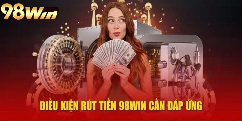 Điều kiện cần đáp ứng để rút tiền 98win thành công